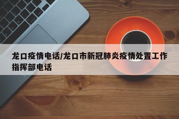 龙口疫情电话/龙口市新冠肺炎疫情处置工作指挥部电话