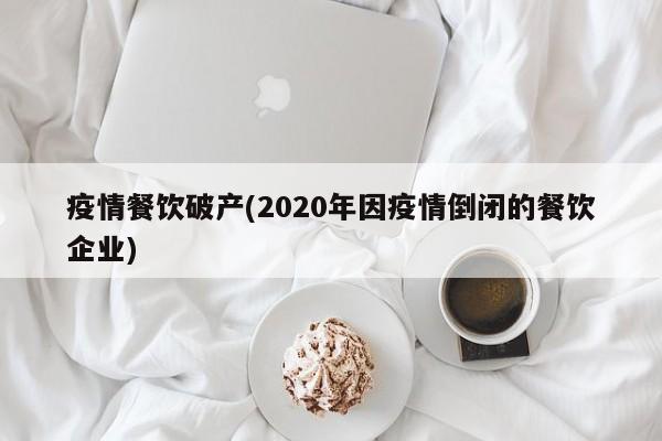 疫情餐饮破产(2020年因疫情倒闭的餐饮企业)
