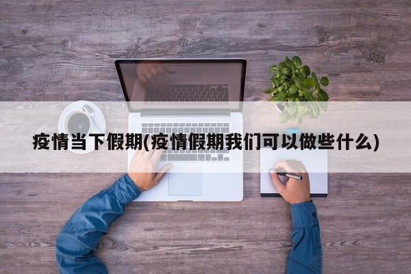 疫情当下假期(疫情假期我们可以做些什么)